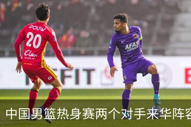 中国男篮热身赛两个对手来华阵容公布！不是最强阵容却有超星在内