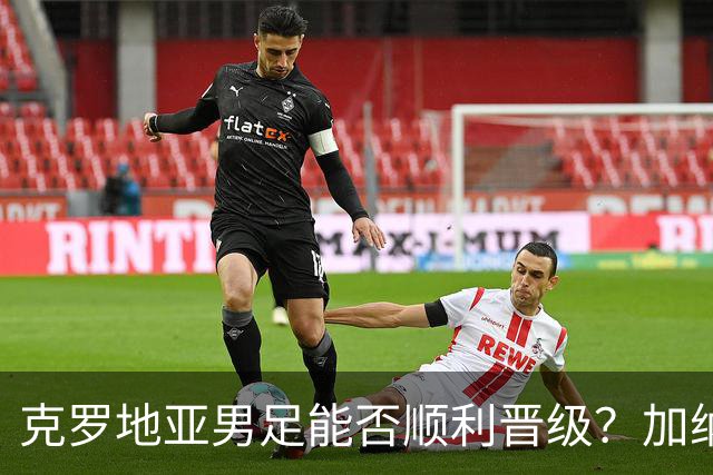 克罗地亚男足能否顺利晋级？加纳男足的防守表现可圈可点！