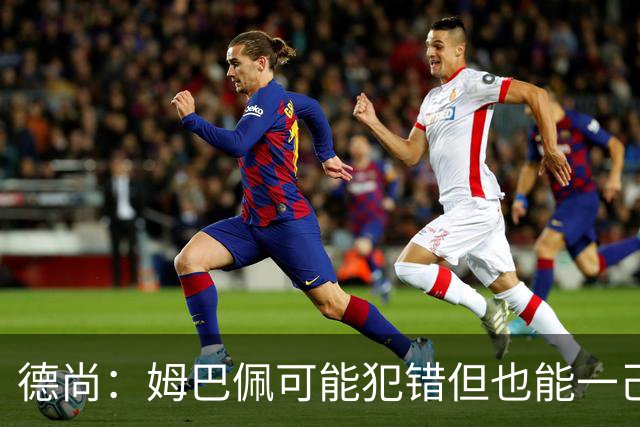 德尚：姆巴佩可能犯错但也能一己之力瞬间改变比赛 5名中场足够了