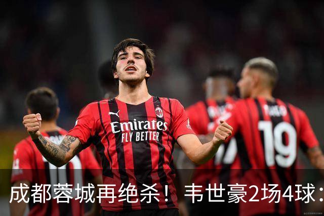 成都蓉城再绝杀！韦世豪2场4球：赛后获前英超锋霸特别认可