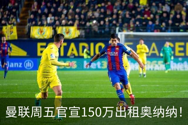曼联周五官宣150万出租奥纳纳！拒绝让他当替补原因曝光，预计最终免费走人