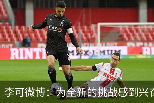 李可微博：为全新的挑战感到兴奋 我已经准备好了