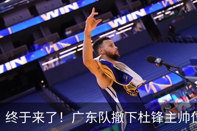 终于来了！广东队撤下杜锋主帅位置，新主教练正式曝光！