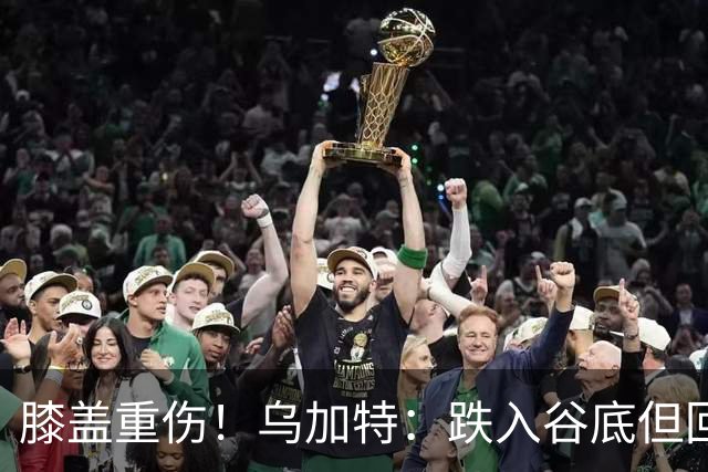 膝盖重伤！乌加特：跌入谷底但回归时我会更强大，感谢支持我的人