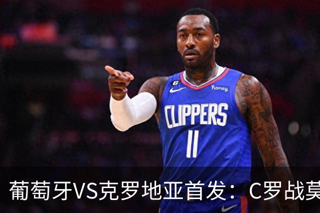 葡萄牙VS克罗地亚首发：C罗战莫德里奇 B费莱奥先发